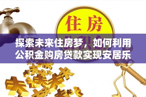 清流探索未来住房梦，如何利用公积金购房贷款实现安居乐业