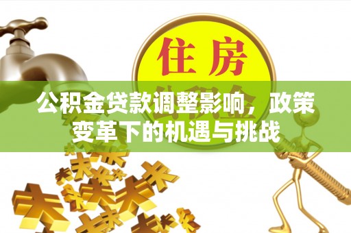 清流公积金贷款调整影响，政策变革下的机遇与挑战