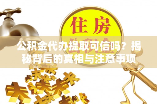 清流公积金代办提取可信吗？揭秘背后的真相与注意事项