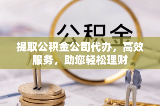 清流提取公积金公司代办，高效服务，助您轻松理财