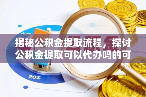 清流揭秘公积金提取流程，探讨公积金提取可以代办吗的可行性与注意事项