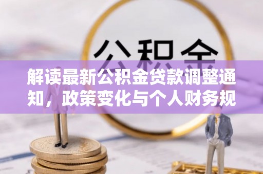 清流解读最新公积金贷款调整通知，政策变化与个人财务规划的影响