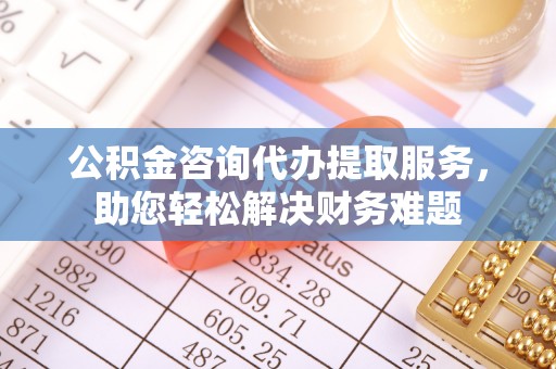 清流公积金咨询代办提取服务，助您轻松解决财务难题