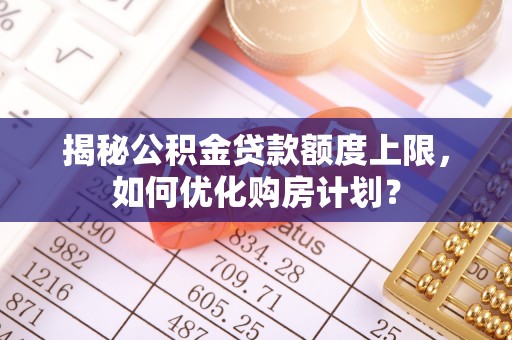 清流揭秘公积金贷款额度上限，如何优化购房计划？