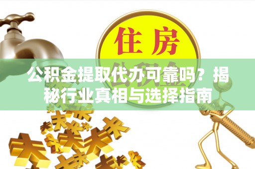 清流公积金提取代办可靠吗？揭秘行业真相与选择指南