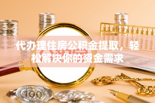 清流代办理住房公积金提取，轻松解决你的资金需求