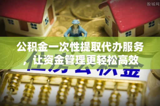 清流公积金一次性提取代办服务，让资金管理更轻松高效