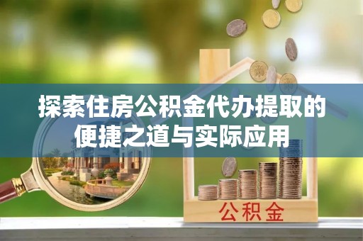 清流探索住房公积金代办提取的便捷之道与实际应用