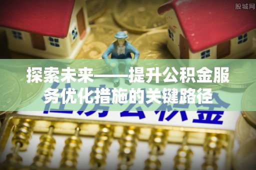 清流探索未来——提升公积金服务优化措施的关键路径