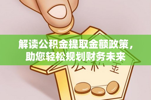 清流解读公积金提取金额政策，助您轻松规划财务未来