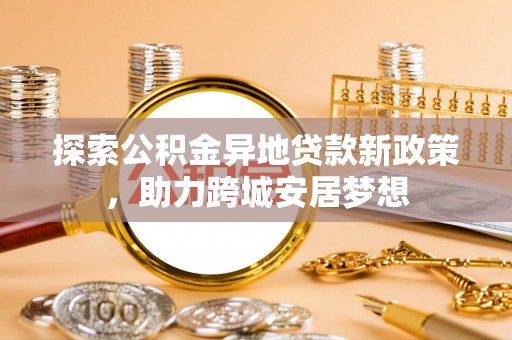 清流探索公积金异地贷款新政策，助力跨城安居梦想