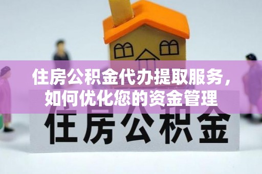 清流住房公积金代办提取服务，如何优化您的资金管理