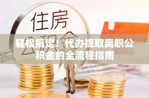 清流轻松搞定！代办提取离职公积金的全流程指南