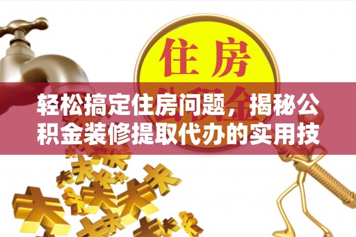 清流轻松搞定住房问题，揭秘公积金装修提取代办的实用技巧