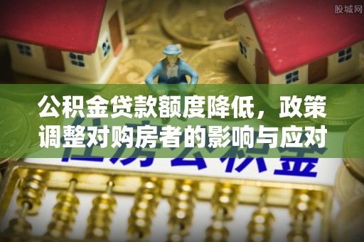 清流公积金贷款额度降低，政策调整对购房者的影响与应对策略