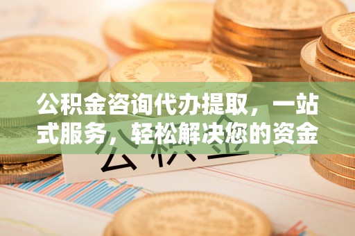 清流公积金咨询代办提取，一站式服务，轻松解决您的资金需求