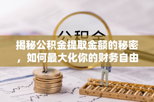 清流揭秘公积金提取金额的秘密，如何最大化你的财务自由