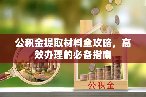 清流公积金提取材料全攻略，高效办理的必备指南