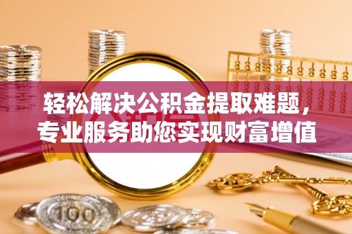 清流轻松解决公积金提取难题，专业服务助您实现财富增值——代办公积金提取