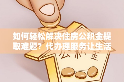 清流如何轻松解决住房公积金提取难题？代办理服务让生活更简单