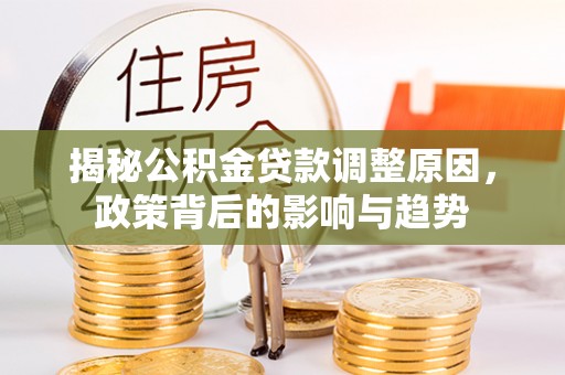 清流揭秘公积金贷款调整原因，政策背后的影响与趋势