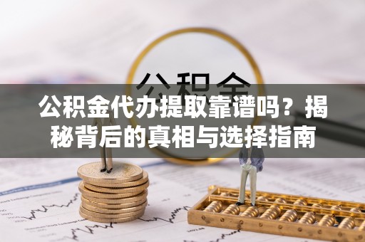 清流公积金代办提取靠谱吗？揭秘背后的真相与选择指南