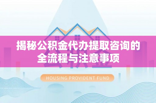 清流揭秘公积金代办提取咨询的全流程与注意事项