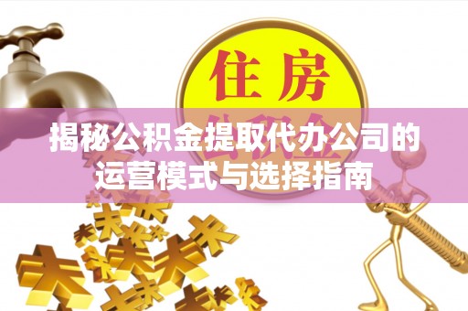 清流揭秘公积金提取代办公司的运营模式与选择指南