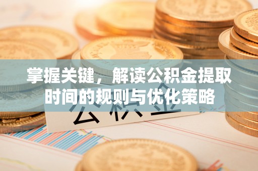 清流掌握关键，解读公积金提取时间的规则与优化策略