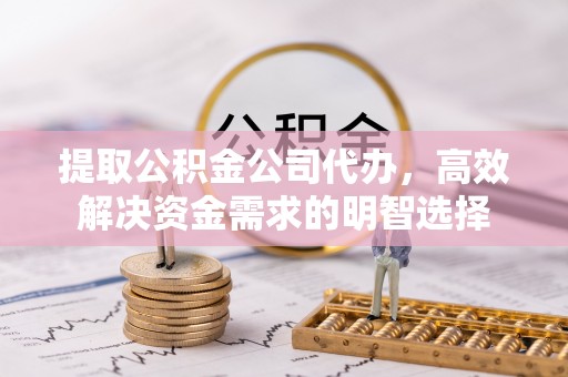 清流提取公积金公司代办，高效解决资金需求的明智选择