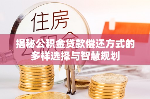 清流揭秘公积金贷款偿还方式的多样选择与智慧规划