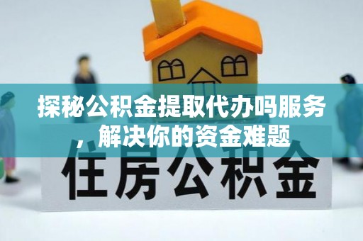 清流探秘公积金提取代办吗服务，解决你的资金难题