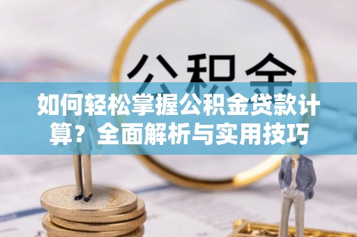 清流如何轻松掌握公积金贷款计算？全面解析与实用技巧