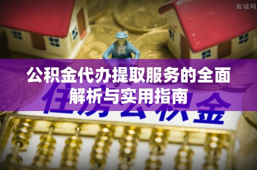 清流公积金代办提取服务的全面解析与实用指南
