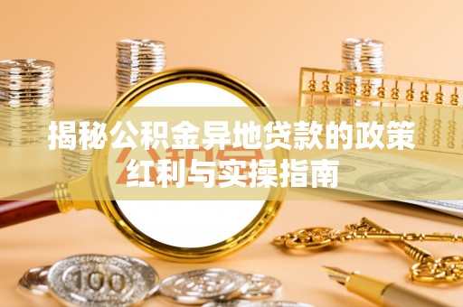 清流揭秘公积金异地贷款的政策红利与实操指南
