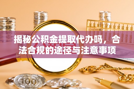 清流揭秘公积金提取代办吗，合法合规的途径与注意事项