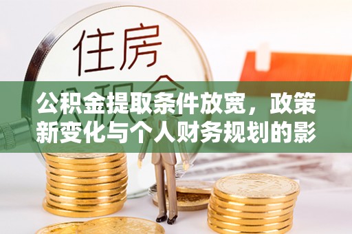 清流公积金提取条件放宽，政策新变化与个人财务规划的影响