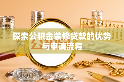 清流探索公积金装修贷款的优势与申请流程