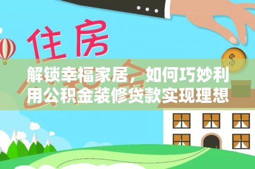 清流解锁幸福家居，如何巧妙利用公积金装修贷款实现理想空间