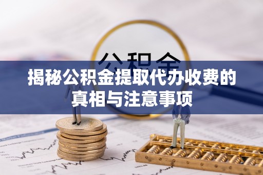 清流揭秘公积金提取代办收费的真相与注意事项
