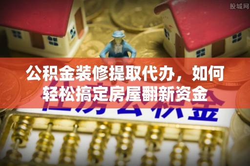 清流公积金装修提取代办，如何轻松搞定房屋翻新资金
