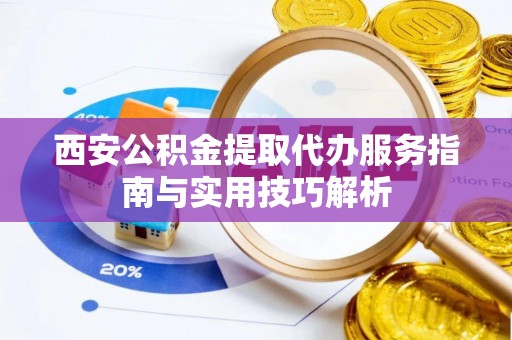 清流西安公积金提取代办服务指南与实用技巧解析