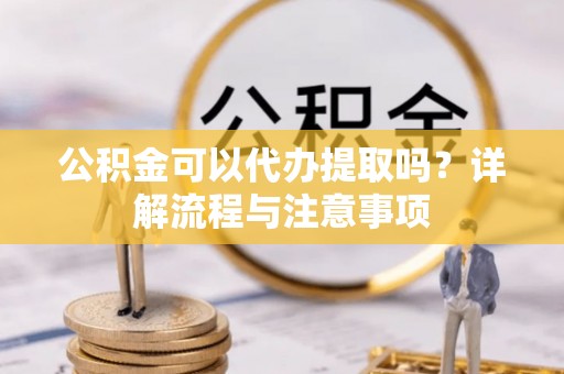 清流公积金可以代办提取吗？详解流程与注意事项