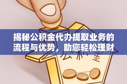 清流揭秘公积金代办提取业务的流程与优势，助您轻松理财