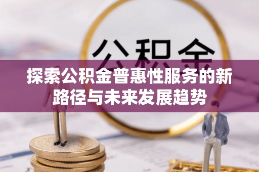 清流探索公积金普惠性服务的新路径与未来发展趋势