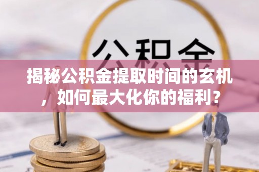 清流揭秘公积金提取时间的玄机，如何最大化你的福利？