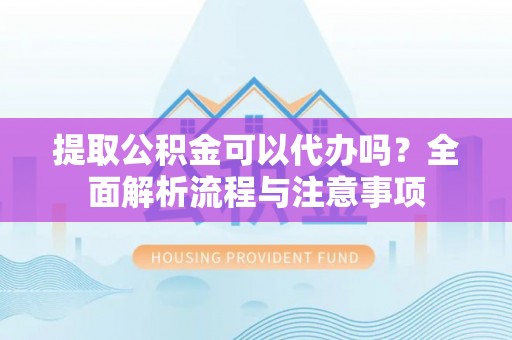清流提取公积金可以代办吗？全面解析流程与注意事项