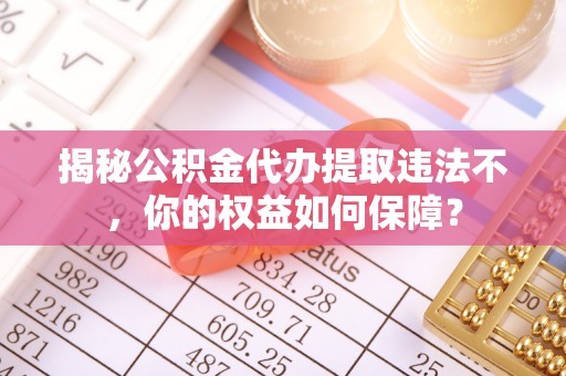 清流揭秘公积金代办提取违法不，你的权益如何保障？