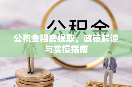 清流公积金租房提取，政策解读与实操指南